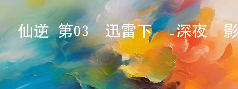 仙逆 第03話迅雷下載_深夜電影 陳關祥的blog